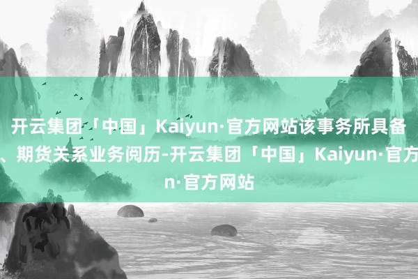 开云集团「中国」Kaiyun·官方网站该事务所具备证券、期货关系业务阅历-开云集团「中国」Kaiyun·官方网站