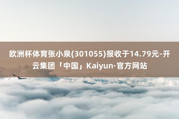 欧洲杯体育张小泉(301055)报收于14.79元-开云集团「中国」Kaiyun·官方网站