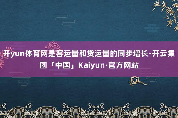 开yun体育网是客运量和货运量的同步增长-开云集团「中国」Kaiyun·官方网站