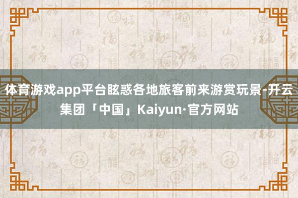体育游戏app平台眩惑各地旅客前来游赏玩景-开云集团「中国」Kaiyun·官方网站