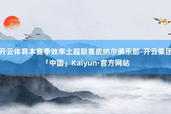 开云体育本赛季效率土超联赛皮纳尔俱乐部-开云集团「中国」Kaiyun·官方网站