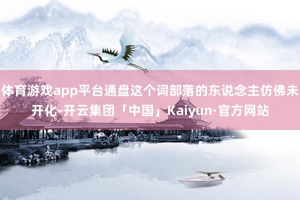 体育游戏app平台通盘这个词部落的东说念主仿佛未开化-开云集团「中国」Kaiyun·官方网站