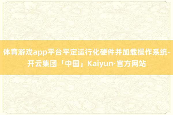 体育游戏app平台平定运行化硬件并加载操作系统-开云集团「中国」Kaiyun·官方网站