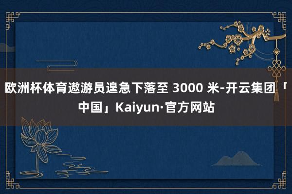 欧洲杯体育遨游员遑急下落至 3000 米-开云集团「中国」Kaiyun·官方网站