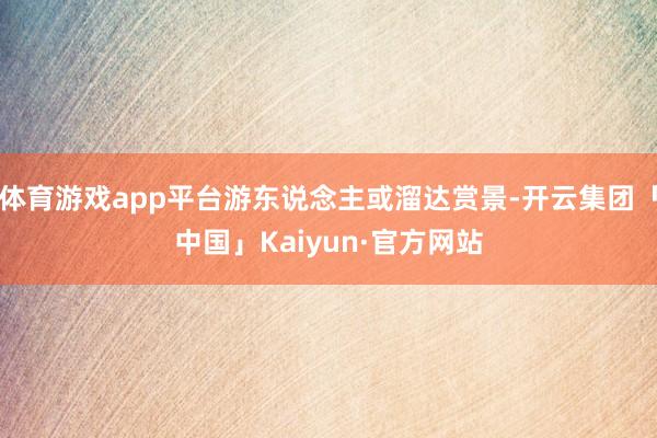 体育游戏app平台游东说念主或溜达赏景-开云集团「中国」Kaiyun·官方网站