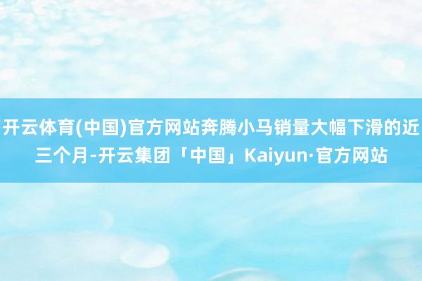 开云体育(中国)官方网站奔腾小马销量大幅下滑的近三个月-开云集团「中国」Kaiyun·官方网站