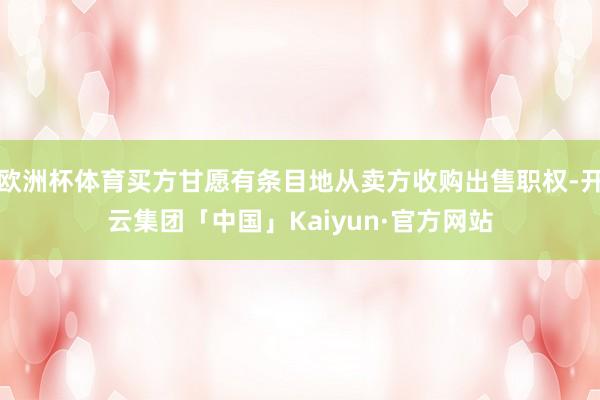 欧洲杯体育买方甘愿有条目地从卖方收购出售职权-开云集团「中国」Kaiyun·官方网站