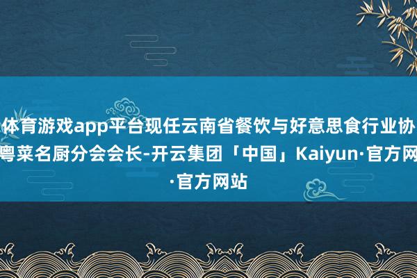 体育游戏app平台现任云南省餐饮与好意思食行业协会粤菜名厨分会会长-开云集团「中国」Kaiyun·官方网站