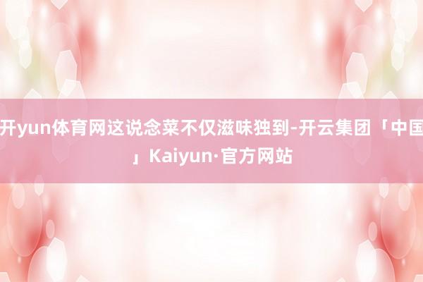 开yun体育网这说念菜不仅滋味独到-开云集团「中国」Kaiyun·官方网站