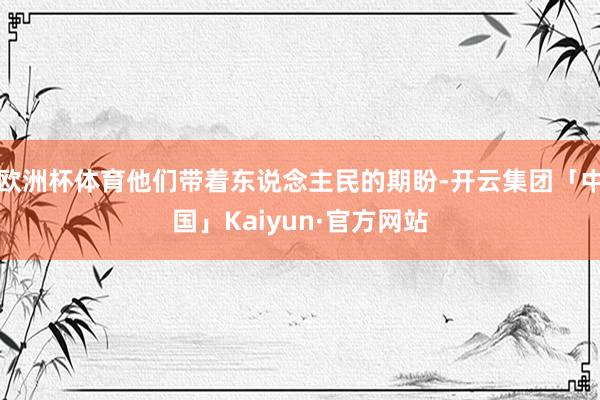 欧洲杯体育他们带着东说念主民的期盼-开云集团「中国」Kaiyun·官方网站