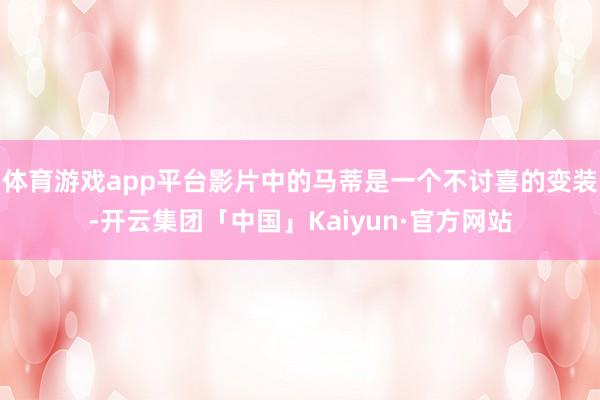 体育游戏app平台影片中的马蒂是一个不讨喜的变装-开云集团「中国」Kaiyun·官方网站