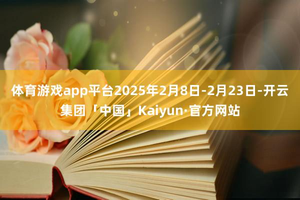 体育游戏app平台2025年2月8日-2月23日-开云集团「中国」Kaiyun·官方网站