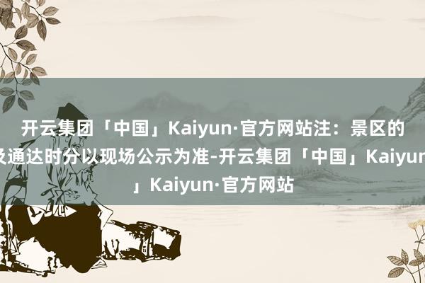 开云集团「中国」Kaiyun·官方网站注：景区的具体运营及通达时分以现场公示为准-开云集团「中国」Kaiyun·官方网站