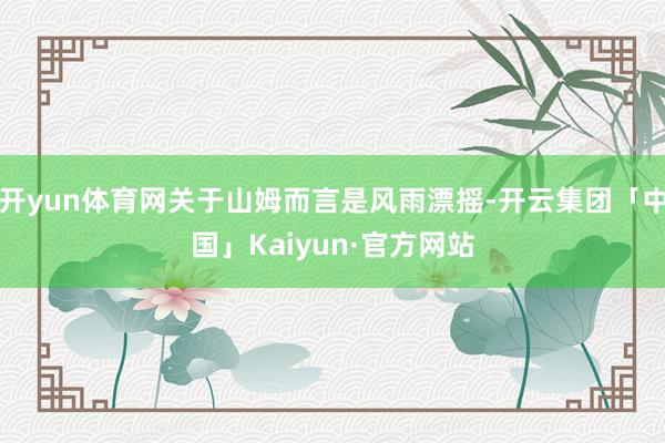 开yun体育网关于山姆而言是风雨漂摇-开云集团「中国」Kaiyun·官方网站