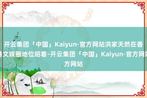 开云集团「中国」Kaiyun·官方网站洪家天然在香港文娱圈地位昭着-开云集团「中国」Kaiyun·官方网站