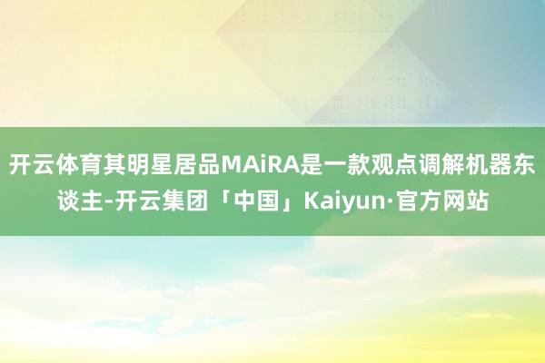 开云体育其明星居品MAiRA是一款观点调解机器东谈主-开云集团「中国」Kaiyun·官方网站