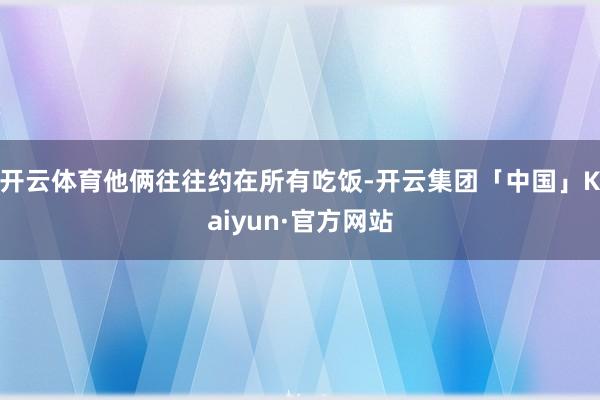 开云体育他俩往往约在所有吃饭-开云集团「中国」Kaiyun·官方网站