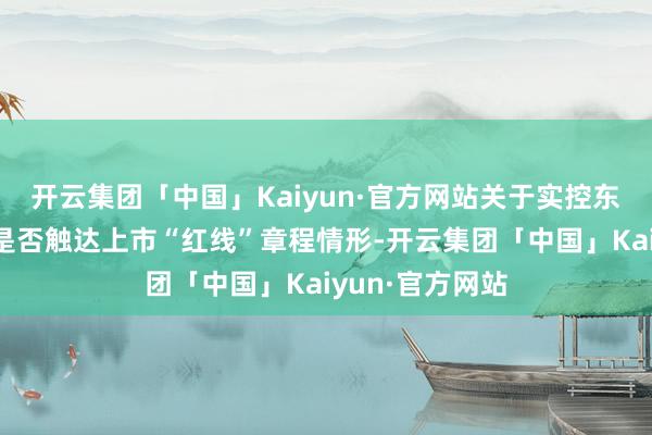 开云集团「中国」Kaiyun·官方网站关于实控东谈主认定变更是否触达上市“红线”章程情形-开云集团「中国」Kaiyun·官方网站