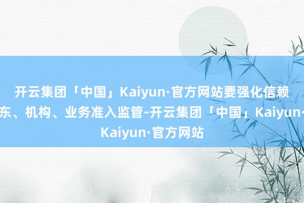 开云集团「中国」Kaiyun·官方网站要强化信赖公司的股东、机构、业务准入监管-开云集团「中国」Kaiyun·官方网站