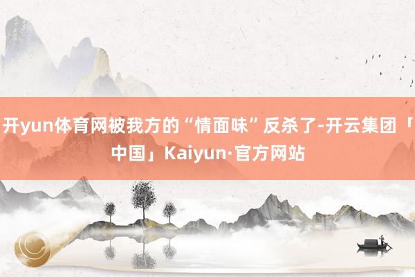 开yun体育网被我方的“情面味”反杀了-开云集团「中国」Kaiyun·官方网站