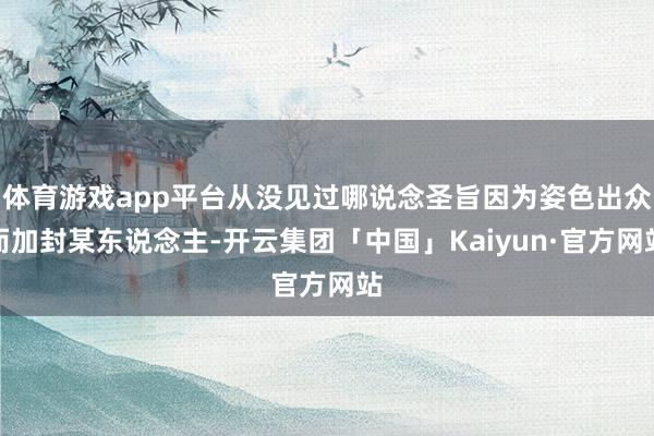 体育游戏app平台从没见过哪说念圣旨因为姿色出众而加封某东说念主-开云集团「中国」Kaiyun·官方网站