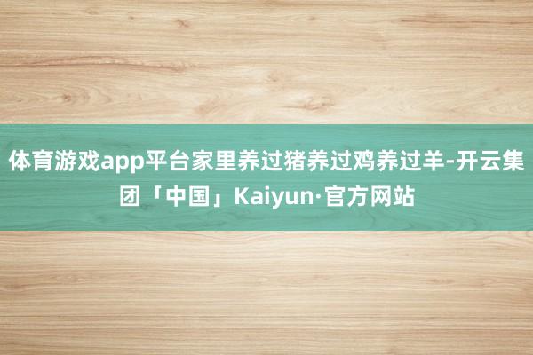 体育游戏app平台家里养过猪养过鸡养过羊-开云集团「中国」Kaiyun·官方网站