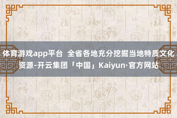 体育游戏app平台  全省各地充分挖掘当地特质文化资源-开云集团「中国」Kaiyun·官方网站