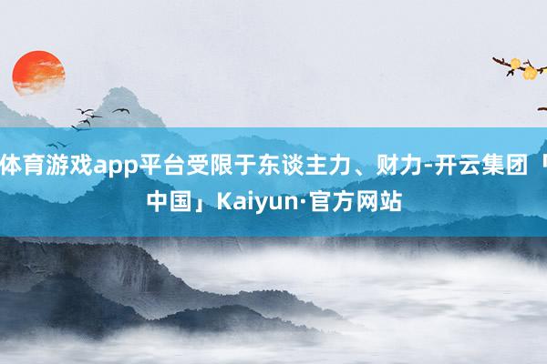 体育游戏app平台受限于东谈主力、财力-开云集团「中国」Kaiyun·官方网站