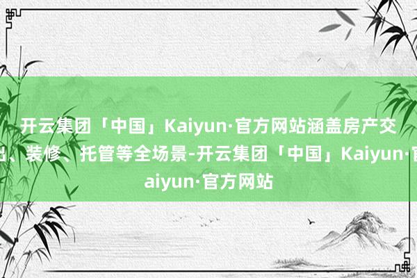 开云集团「中国」Kaiyun·官方网站涵盖房产交游、租出、装修、托管等全场景-开云集团「中国」Kaiyun·官方网站
