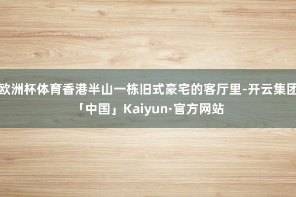 欧洲杯体育香港半山一栋旧式豪宅的客厅里-开云集团「中国」Kaiyun·官方网站