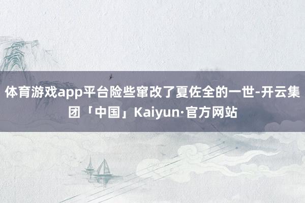 体育游戏app平台险些窜改了夏佐全的一世-开云集团「中国」Kaiyun·官方网站