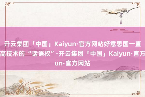 开云集团「中国」Kaiyun·官方网站好意思国一直捏着高技术的 “话语权”-开云集团「中国」Kaiyun·官方网站