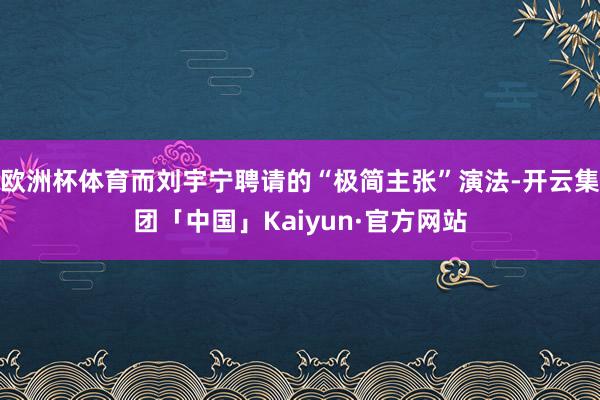 欧洲杯体育而刘宇宁聘请的“极简主张”演法-开云集团「中国」Kaiyun·官方网站