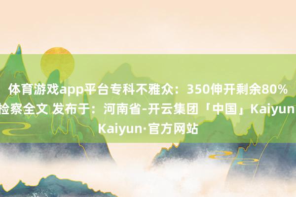体育游戏app平台专科不雅众:350伸开剩余80%登录后可检察全文 发布于:河南省-开云集团「中国」Kaiyun·官方网站