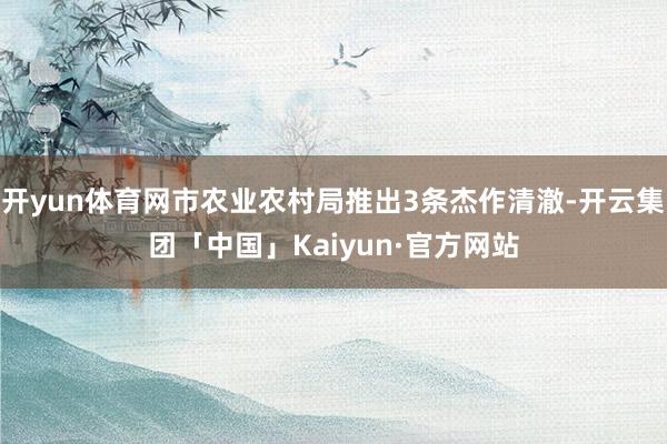 开yun体育网市农业农村局推出3条杰作清澈-开云集团「中国」Kaiyun·官方网站