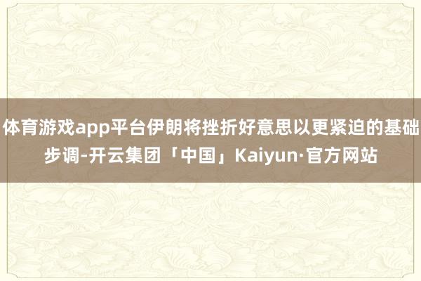 体育游戏app平台伊朗将挫折好意思以更紧迫的基础步调-开云集团「中国」Kaiyun·官方网站