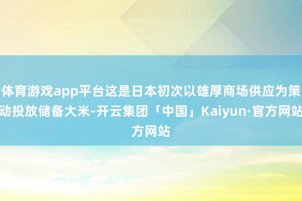体育游戏app平台这是日本初次以雄厚商场供应为策动投放储备大米-开云集团「中国」Kaiyun·官方网站
