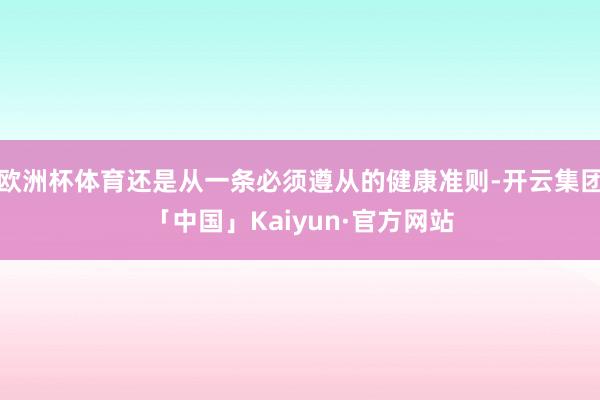欧洲杯体育还是从一条必须遵从的健康准则-开云集团「中国」Kaiyun·官方网站