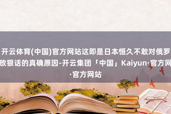 开云体育(中国)官方网站这即是日本恒久不敢对俄罗斯放狠话的真确原因-开云集团「中国」Kaiyun·官方网站