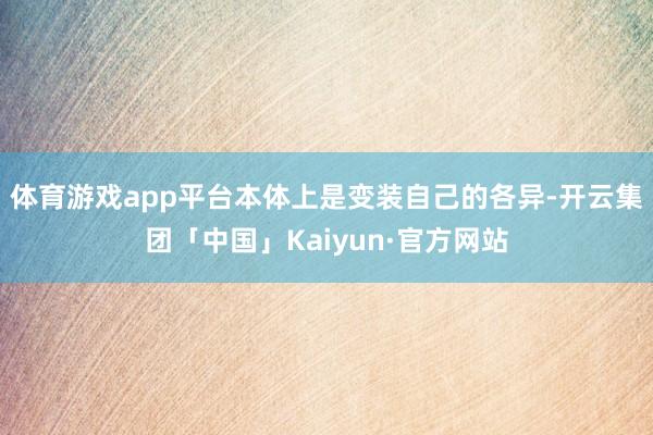 体育游戏app平台本体上是变装自己的各异-开云集团「中国」Kaiyun·官方网站