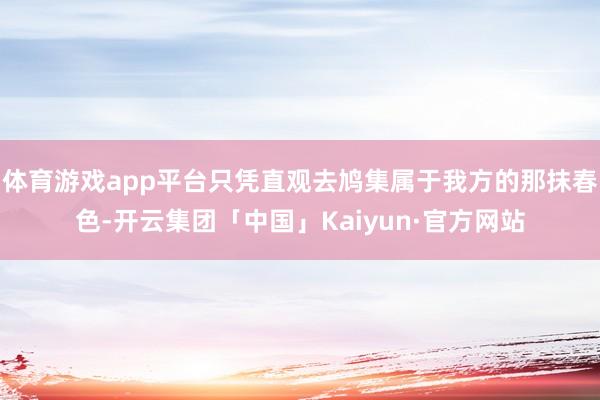 体育游戏app平台只凭直观去鸠集属于我方的那抹春色-开云集团「中国」Kaiyun·官方网站