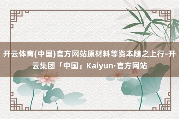 开云体育(中国)官方网站原材料等资本随之上行-开云集团「中国」Kaiyun·官方网站