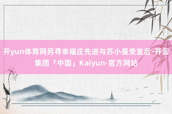 开yun体育网另寻幸福庄先进与苏小曼受室后-开云集团「中国」Kaiyun·官方网站