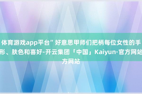 体育游戏app平台”好意思甲师们把柄每位女性的手形、肤色和喜好-开云集团「中国」Kaiyun·官方网站