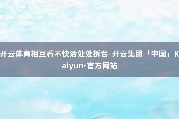 开云体育相互看不快活处处拆台-开云集团「中国」Kaiyun·官方网站