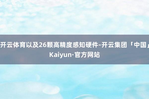 开云体育以及26颗高精度感知硬件-开云集团「中国」Kaiyun·官方网站