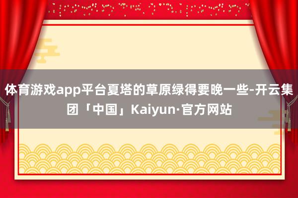 体育游戏app平台夏塔的草原绿得要晚一些-开云集团「中国」Kaiyun·官方网站