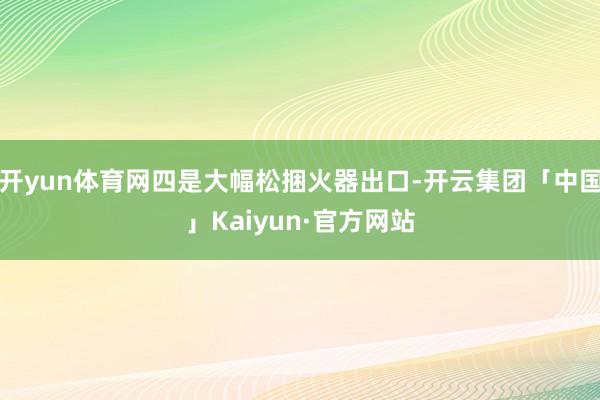 开yun体育网四是大幅松捆火器出口-开云集团「中国」Kaiyun·官方网站