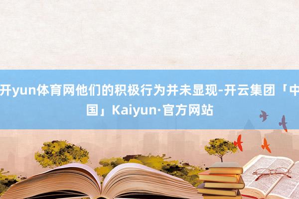 开yun体育网他们的积极行为并未显现-开云集团「中国」Kaiyun·官方网站