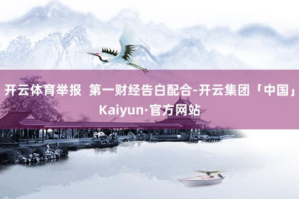 开云体育举报  第一财经告白配合-开云集团「中国」Kaiyun·官方网站